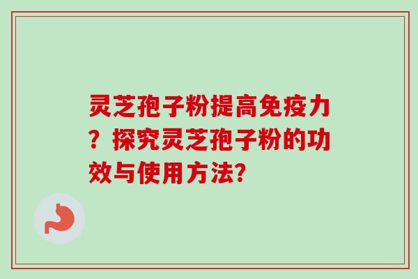 灵芝孢子粉提高免疫力？探究灵芝孢子粉的功效与使用方法？