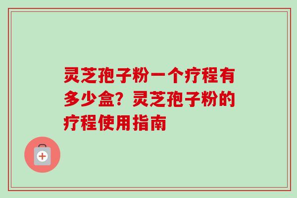 灵芝孢子粉一个疗程有多少盒？灵芝孢子粉的疗程使用指南