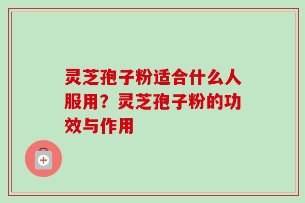 灵芝孢子粉适合什么人服用？灵芝孢子粉的功效与作用