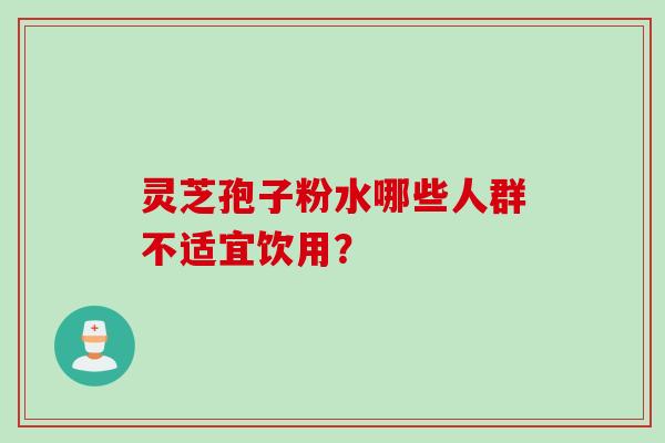 灵芝孢子粉水哪些人群不适宜饮用？