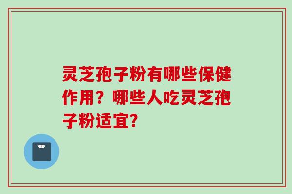 灵芝孢子粉有哪些保健作用？哪些人吃灵芝孢子粉适宜？