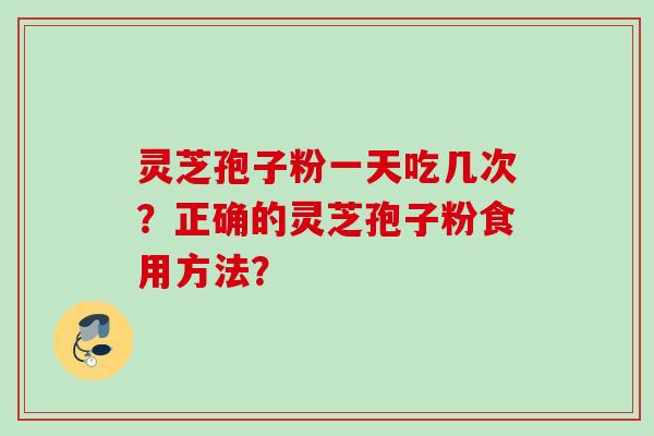 灵芝孢子粉一天吃几次？正确的灵芝孢子粉食用方法？