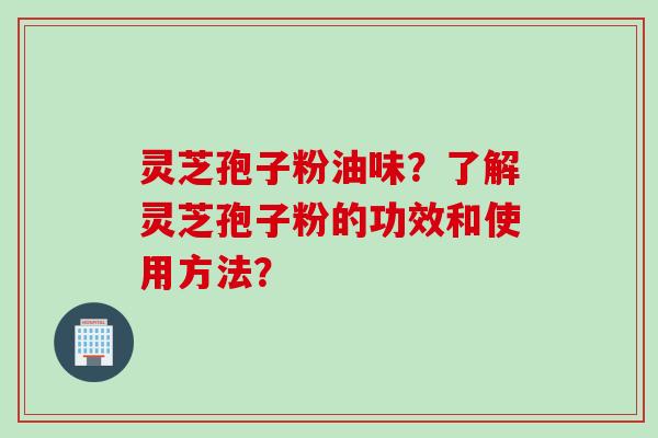 灵芝孢子粉油味？了解灵芝孢子粉的功效和使用方法？