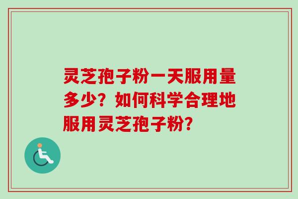 灵芝孢子粉一天服用量多少？如何科学合理地服用灵芝孢子粉？