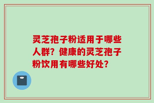 灵芝孢子粉适用于哪些人群？健康的灵芝孢子粉饮用有哪些好处？