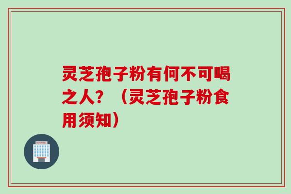 灵芝孢子粉有何不可喝之人？（灵芝孢子粉食用须知）
