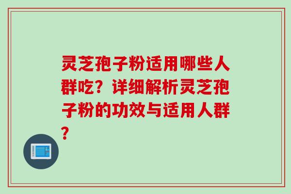 灵芝孢子粉适用哪些人群吃？详细解析灵芝孢子粉的功效与适用人群？