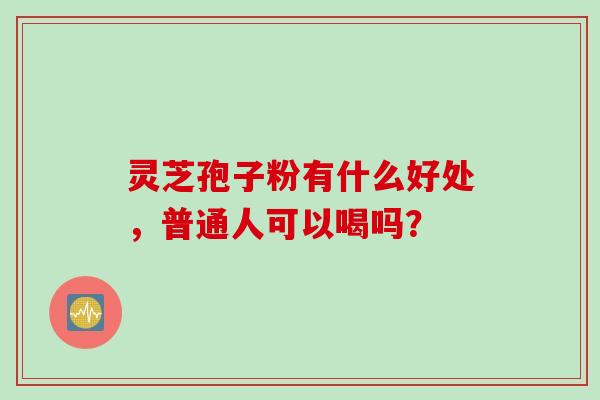 灵芝孢子粉有什么好处，普通人可以喝吗？