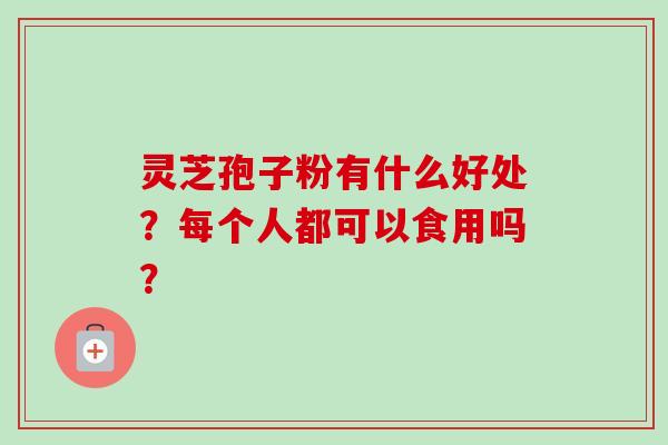 灵芝孢子粉有什么好处？每个人都可以食用吗？