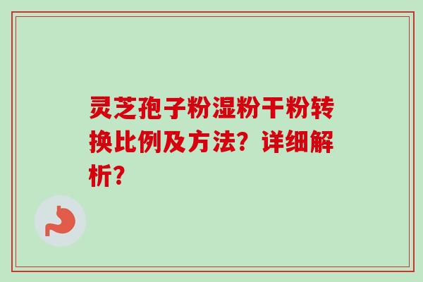 灵芝孢子粉湿粉干粉转换比例及方法？详细解析？