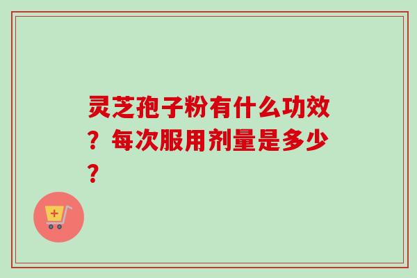 灵芝孢子粉有什么功效？每次服用剂量是多少？
