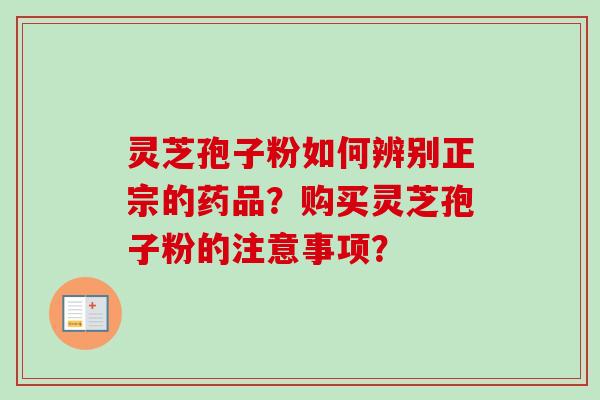 灵芝孢子粉如何辨别正宗的药品？购买灵芝孢子粉的注意事项？