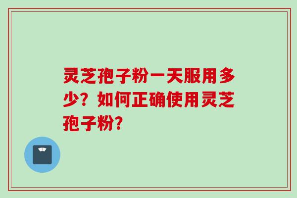 灵芝孢子粉一天服用多少？如何正确使用灵芝孢子粉？