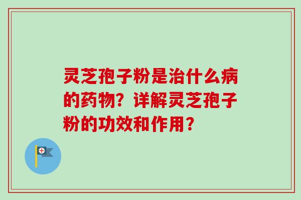 灵芝孢子粉是治什么病的药物？详解灵芝孢子粉的功效和作用？