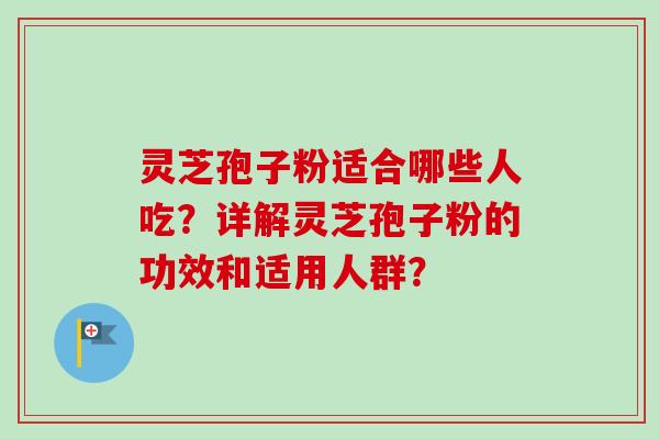 灵芝孢子粉适合哪些人吃？详解灵芝孢子粉的功效和适用人群？