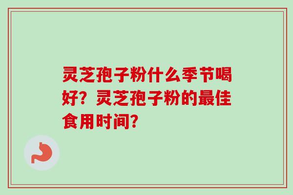 灵芝孢子粉什么季节喝好？灵芝孢子粉的最佳食用时间？