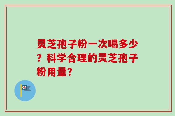 灵芝孢子粉一次喝多少？科学合理的灵芝孢子粉用量？