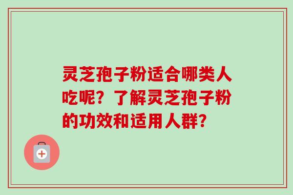 灵芝孢子粉适合哪类人吃呢？了解灵芝孢子粉的功效和适用人群？