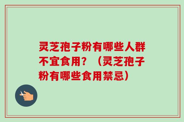 灵芝孢子粉有哪些人群不宜食用？（灵芝孢子粉有哪些食用禁忌）