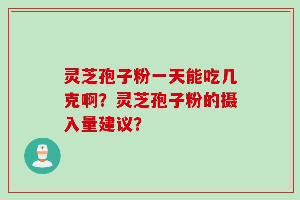 灵芝孢子粉一天能吃几克啊？灵芝孢子粉的摄入量建议？