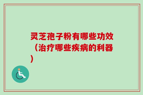 灵芝孢子粉有哪些功效（治疗哪些疾病的利器）