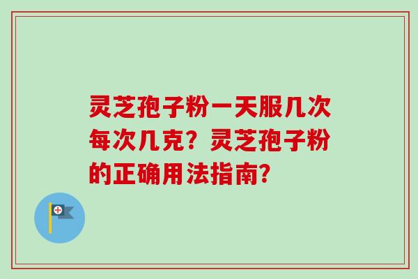 灵芝孢子粉一天服几次每次几克？灵芝孢子粉的正确用法指南？