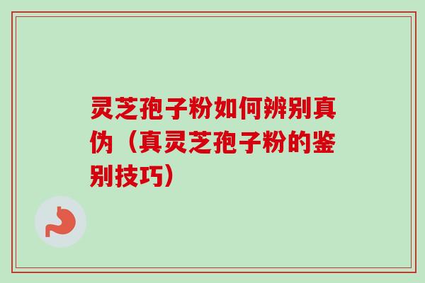 灵芝孢子粉如何辨别真伪（真灵芝孢子粉的鉴别技巧）