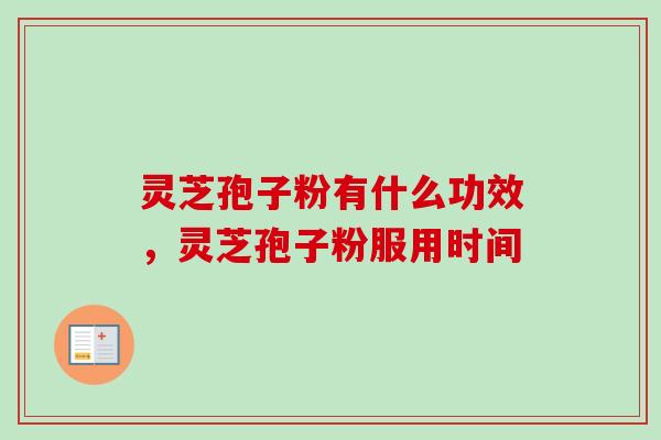 灵芝孢子粉有什么功效，灵芝孢子粉服用时间