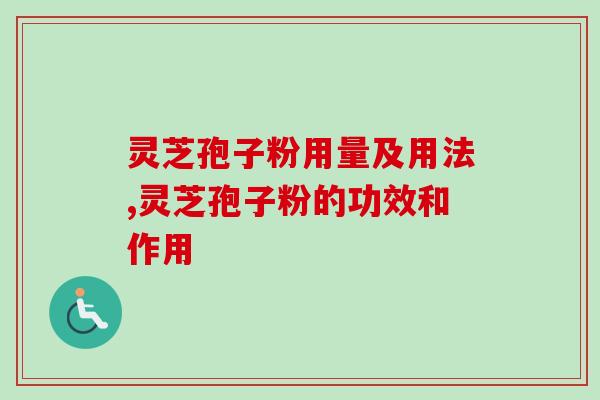 灵芝孢子粉用量及用法,灵芝孢子粉的功效和作用