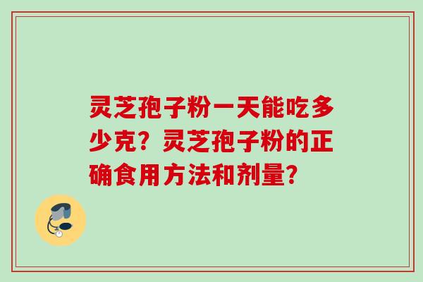 灵芝孢子粉一天能吃多少克？灵芝孢子粉的正确食用方法和剂量？