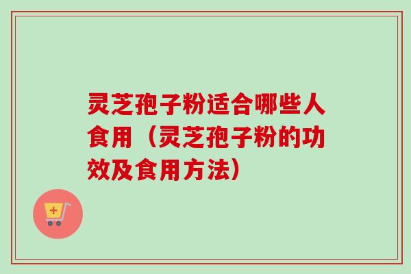 灵芝孢子粉适合哪些人食用（灵芝孢子粉的功效及食用方法）