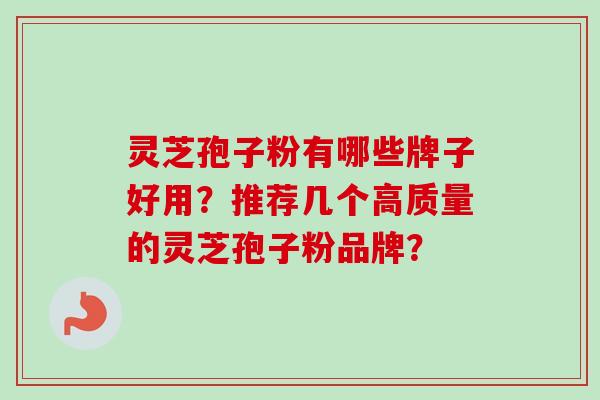 灵芝孢子粉有哪些牌子好用？推荐几个高质量的灵芝孢子粉品牌？