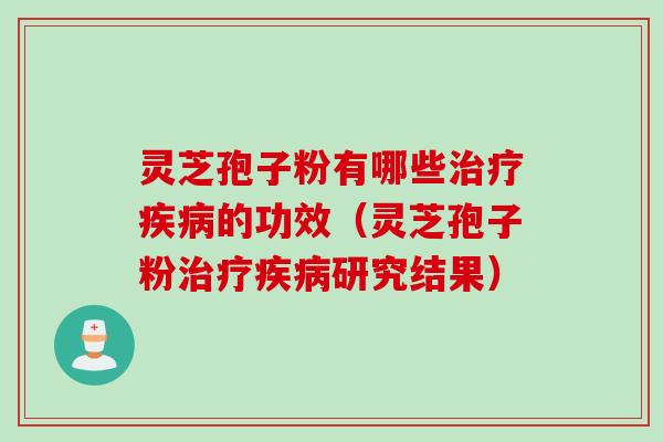 灵芝孢子粉有哪些治疗疾病的功效（灵芝孢子粉治疗疾病研究结果）