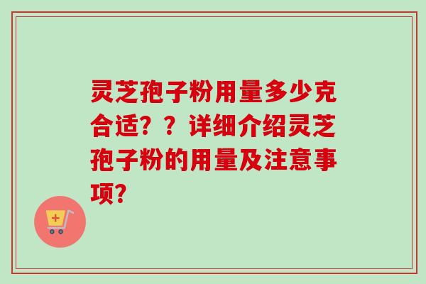 灵芝孢子粉用量多少克合适？？详细介绍灵芝孢子粉的用量及注意事项？