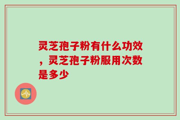 灵芝孢子粉有什么功效，灵芝孢子粉服用次数是多少