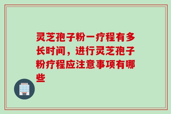 灵芝孢子粉一疗程有多长时间，进行灵芝孢子粉疗程应注意事项有哪些