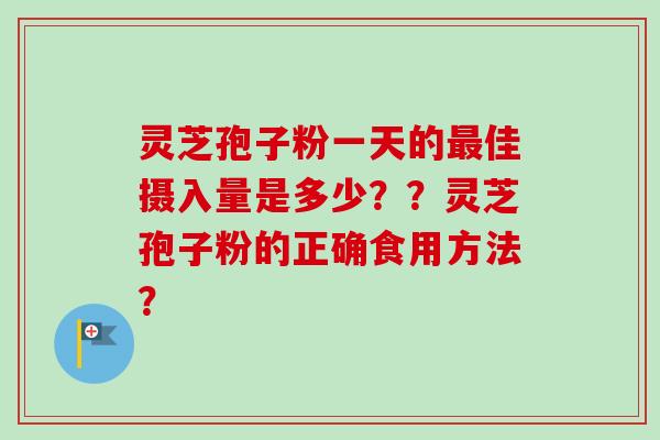 灵芝孢子粉一天的最佳摄入量是多少？？灵芝孢子粉的正确食用方法？