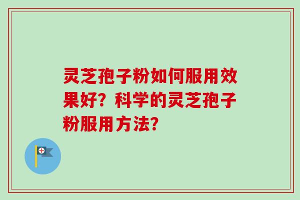 灵芝孢子粉如何服用效果好？科学的灵芝孢子粉服用方法？