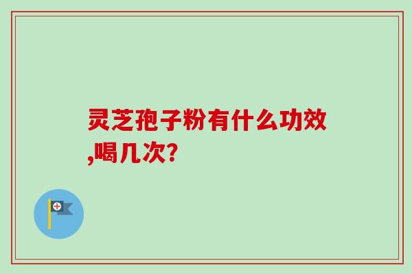 灵芝孢子粉有什么功效,喝几次？