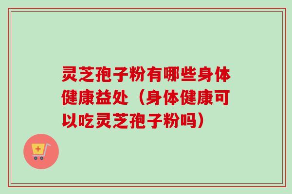 灵芝孢子粉有哪些身体健康益处（身体健康可以吃灵芝孢子粉吗）