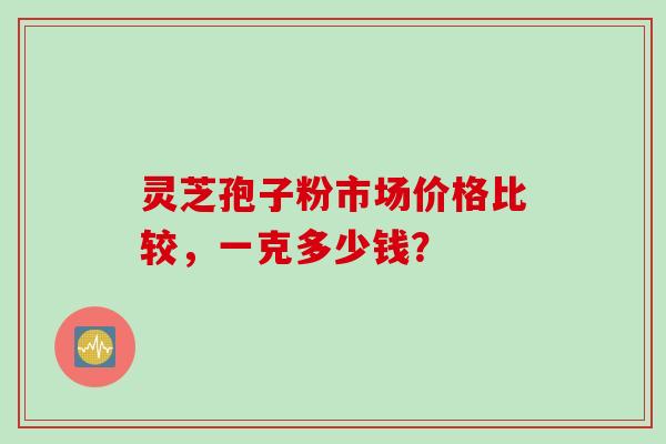 灵芝孢子粉市场价格比较，一克多少钱？