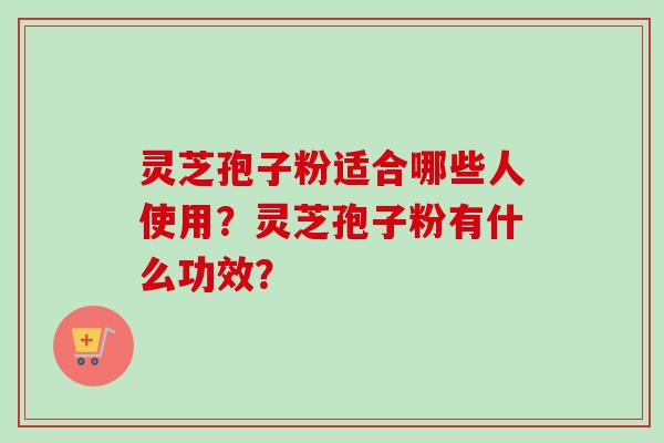 灵芝孢子粉适合哪些人使用？灵芝孢子粉有什么功效？