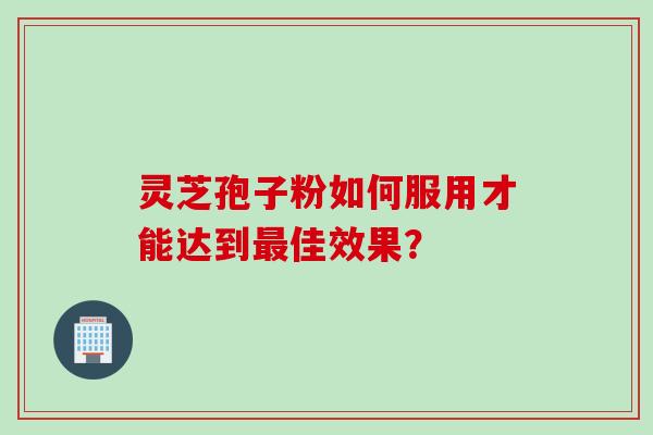 灵芝孢子粉如何服用才能达到最佳效果？