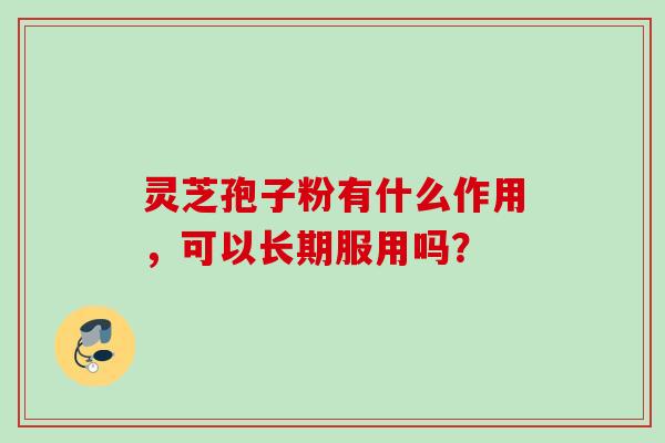 灵芝孢子粉有什么作用，可以长期服用吗？