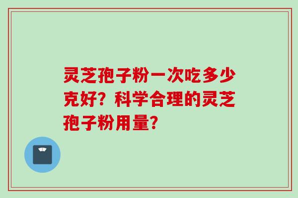 灵芝孢子粉一次吃多少克好？科学合理的灵芝孢子粉用量？