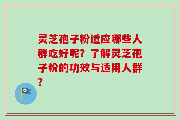灵芝孢子粉适应哪些人群吃好呢？了解灵芝孢子粉的功效与适用人群？