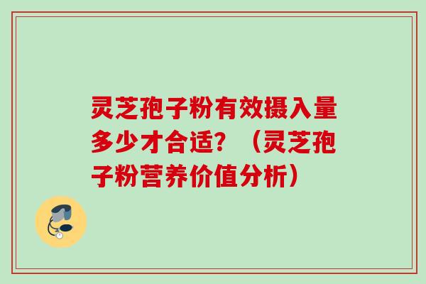 灵芝孢子粉有效摄入量多少才合适？（灵芝孢子粉营养价值分析）