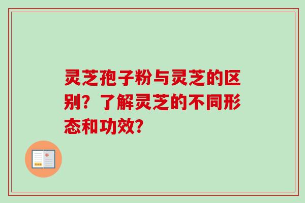灵芝孢子粉与灵芝的区别？了解灵芝的不同形态和功效？