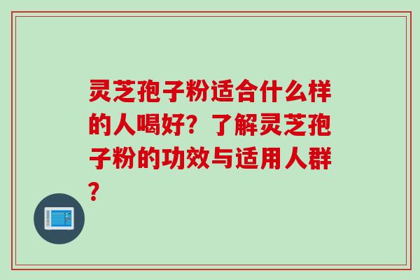 灵芝孢子粉适合什么样的人喝好？了解灵芝孢子粉的功效与适用人群？