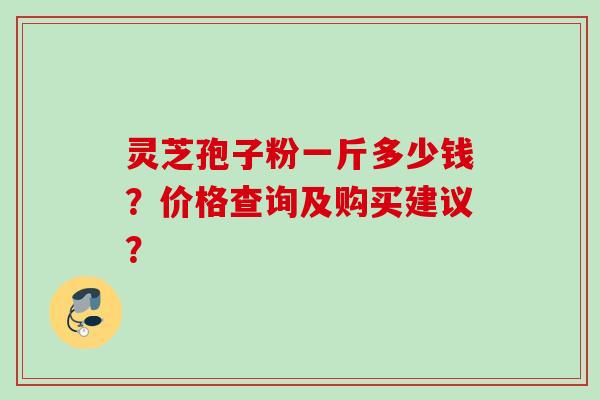 灵芝孢子粉一斤多少钱？价格查询及购买建议？